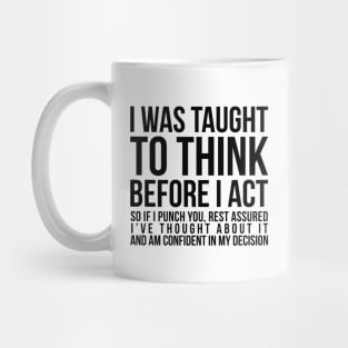 I was taught to think before I act, so if I punch you, rest assured I've thought about it and am confident in my decision funny t-shirt Mug